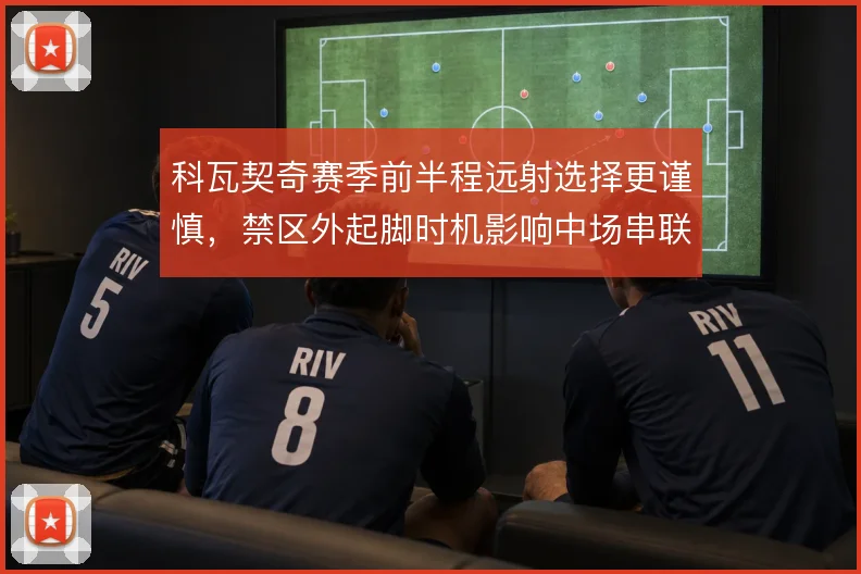 科瓦契奇赛季前半程远射选择更谨慎，禁区外起脚时机影响中场串联节奏