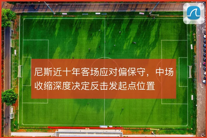 尼斯近十年客场应对偏保守,中场收缩深度决定反击发起点位置