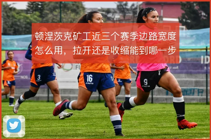 顿涅茨克矿工近三个赛季边路宽度怎么用，拉开还是收缩能到哪一步