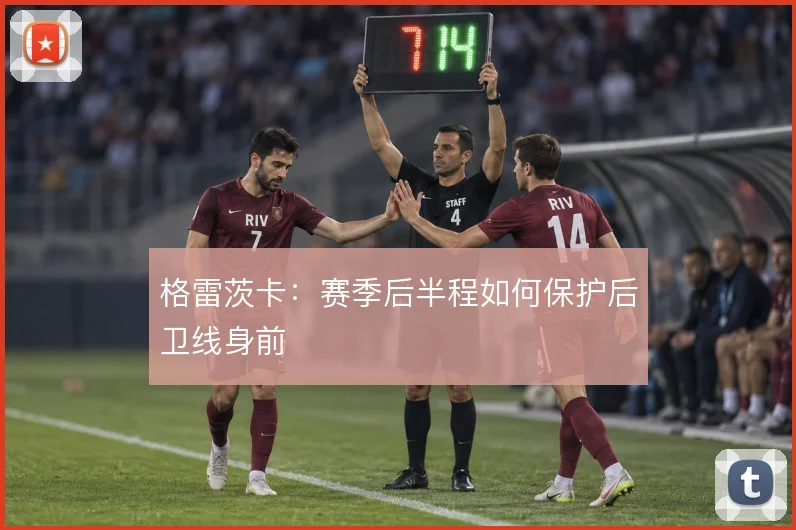 格雷茨卡：赛季后半程如何保护后卫线身前