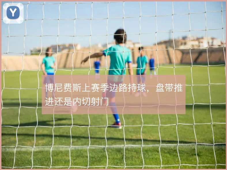 博尼费斯上赛季边路持球，盘带推进还是内切射门