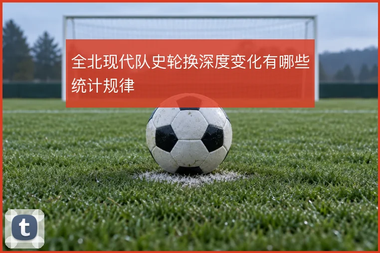 全北现代队史轮换深度变化有哪些统计规律