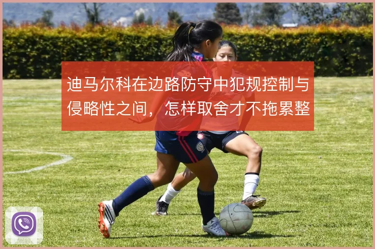 迪马尔科在边路防守中犯规控制与侵略性之间，怎样取舍才不拖累整体防线