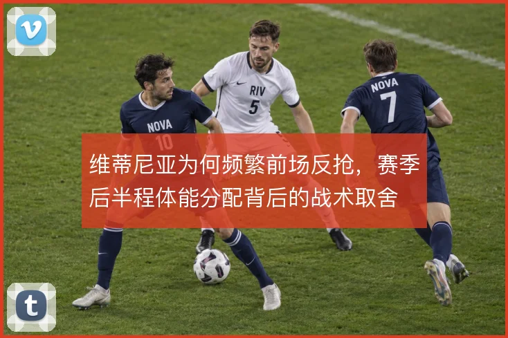 维蒂尼亚为何频繁前场反抢，赛季后半程体能分配背后的战术取舍