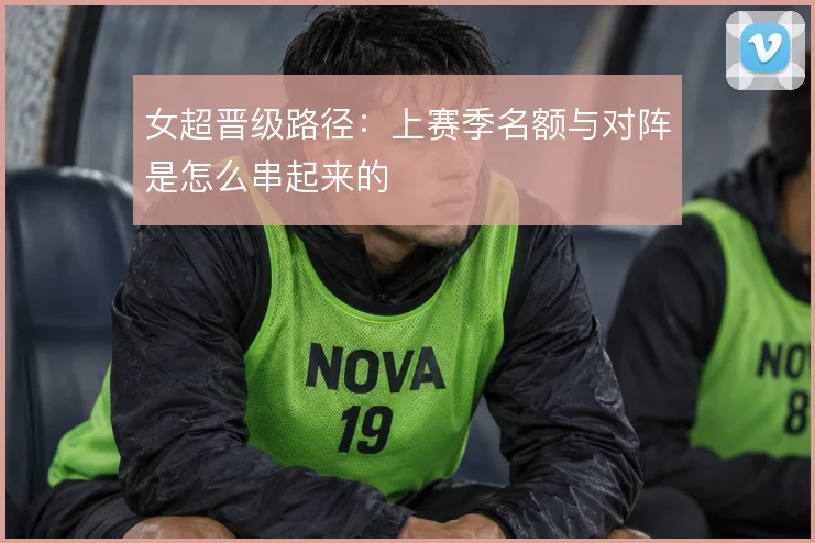 女超晋级路径：上赛季名额与对阵是怎么串起来的