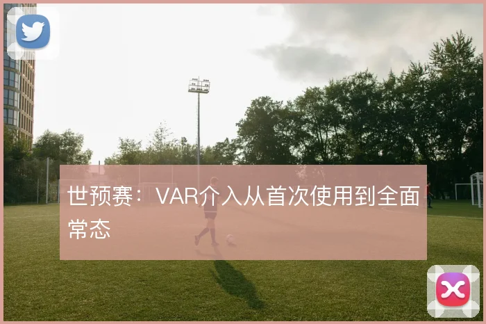 世预赛：VAR介入从首次使用到全面常态