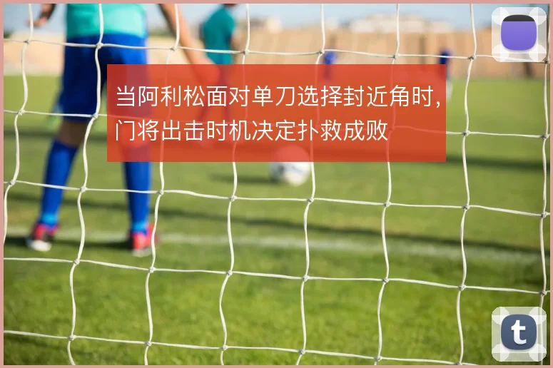 当阿利松面对单刀选择封近角时,门将出击时机决定扑救成败