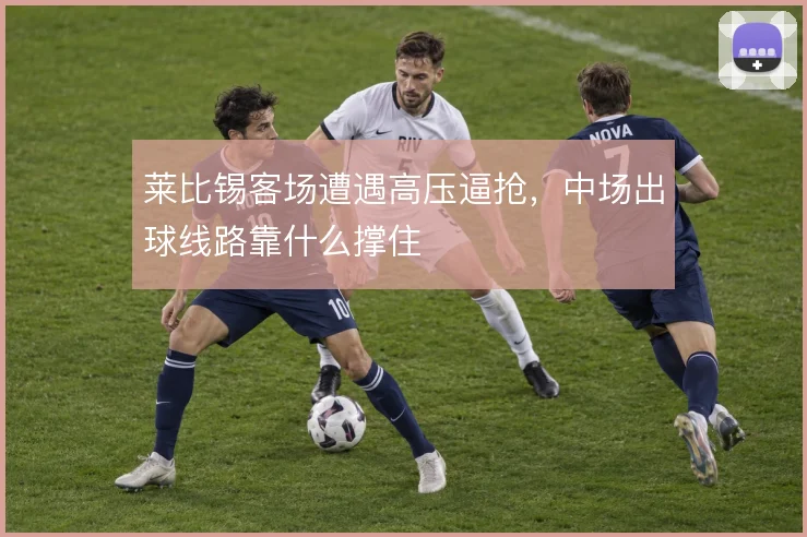 莱比锡客场遭遇高压逼抢，中场出球线路靠什么撑住