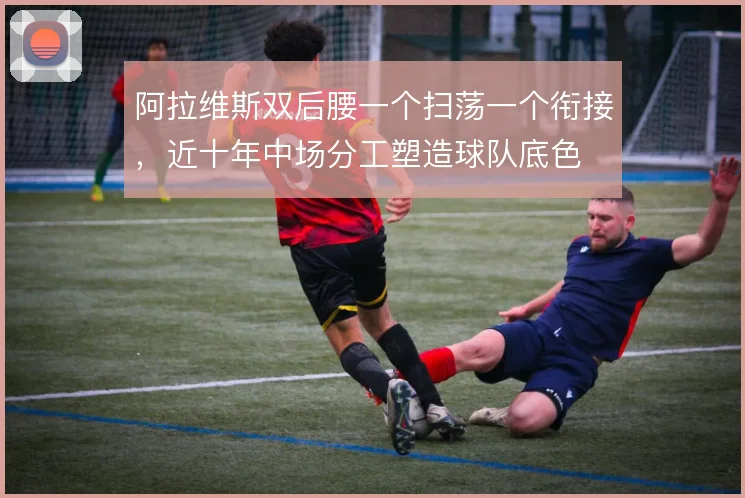 阿拉维斯双后腰一个扫荡一个衔接，近十年中场分工塑造球队底色