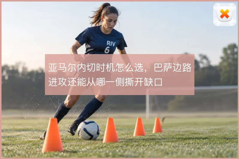 亚马尔内切时机怎么选，巴萨边路进攻还能从哪一侧撕开缺口
