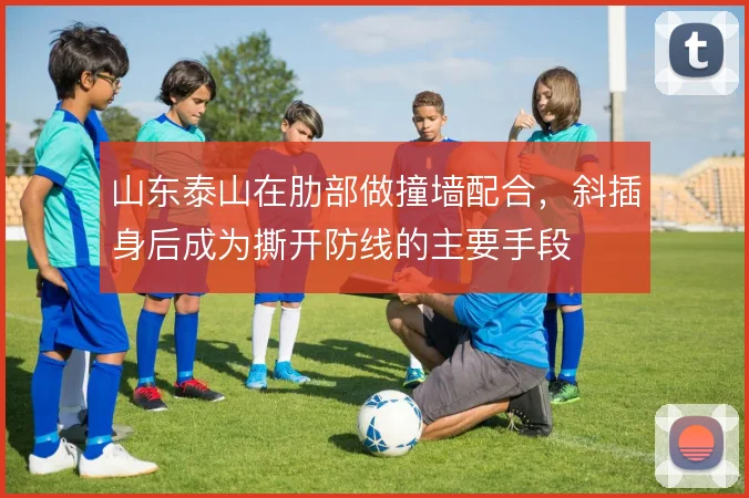 山东泰山在肋部做撞墙配合,斜插身后成为撕开防线的主要手段