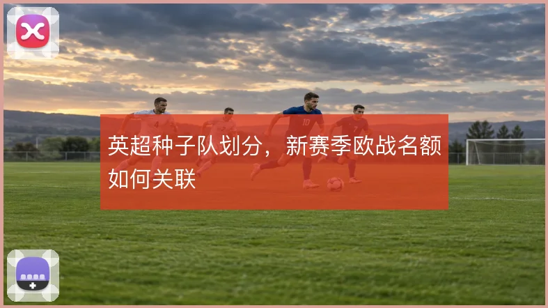英超种子队划分，新赛季欧战名额如何关联