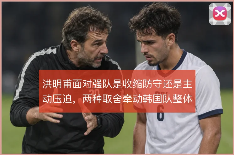 洪明甫面对强队是收缩防守还是主动压迫，两种取舍牵动韩国队整体阵型移动