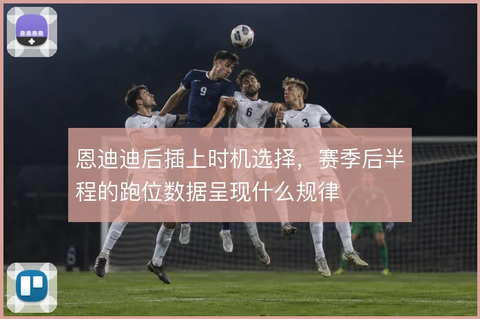 恩迪迪后插上时机选择，赛季后半程的跑位数据呈现什么规律