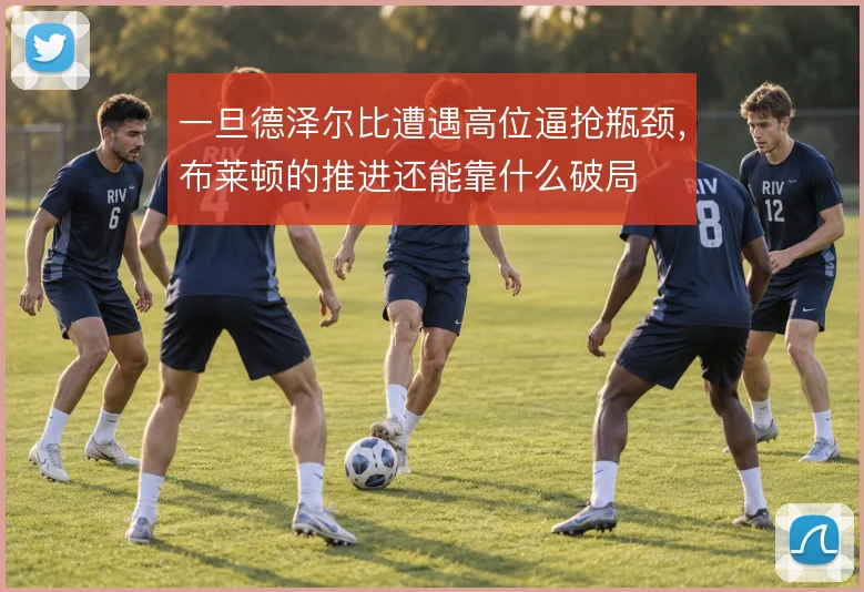一旦德泽尔比遭遇高位逼抢瓶颈，布莱顿的推进还能靠什么破局