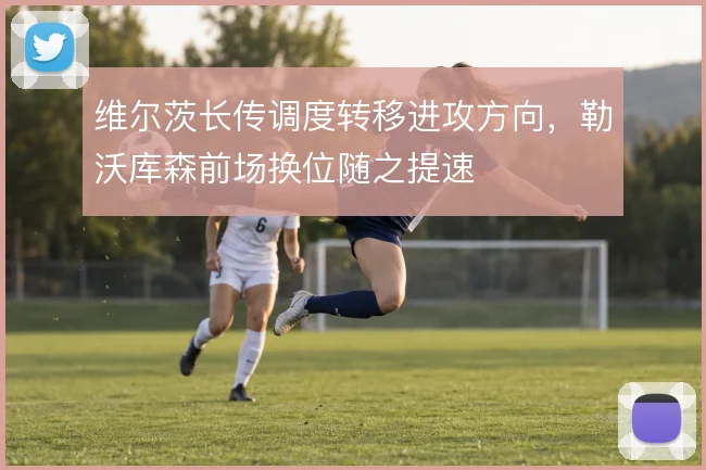 维尔茨长传调度转移进攻方向,勒沃库森前场换位随之提速