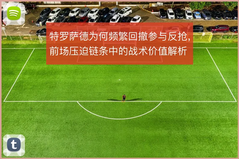 特罗萨德为何频繁回撤参与反抢，前场压迫链条中的战术价值解析