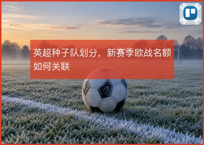 英超种子队划分,新赛季欧战名额如何关联