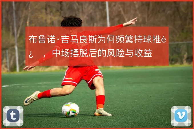 布鲁诺·吉马良斯为何频繁持球推进，中场摆脱后的风险与收益