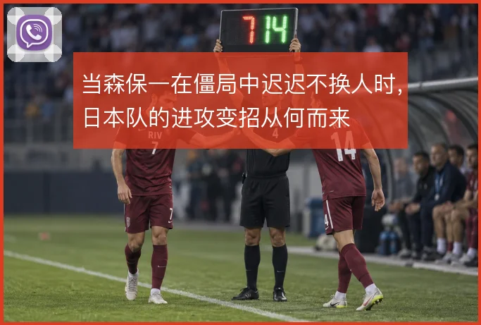 当森保一在僵局中迟迟不换人时,日本队的进攻变招从何而来