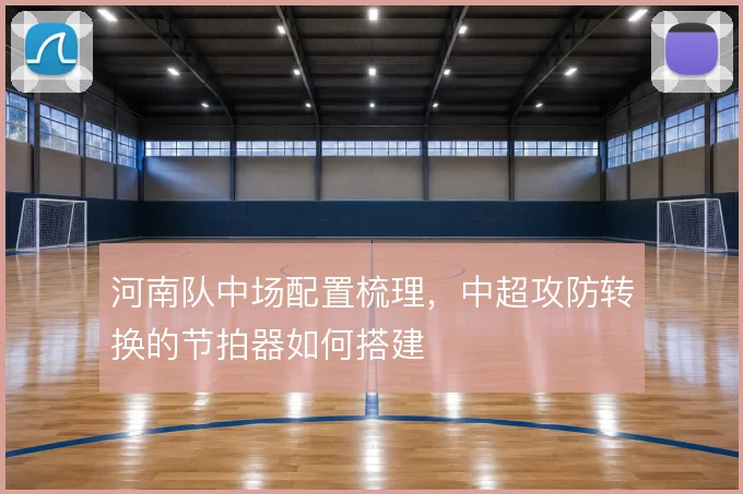 河南队中场配置梳理，中超攻防转换的节拍器如何搭建