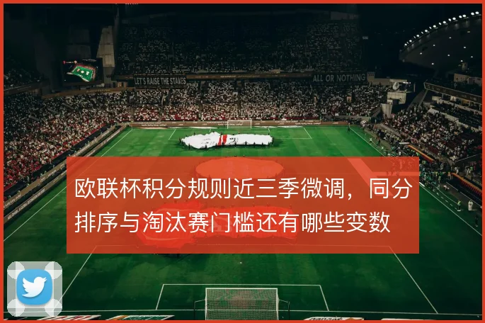 欧联杯积分规则近三季微调，同分排序与淘汰赛门槛还有哪些变数