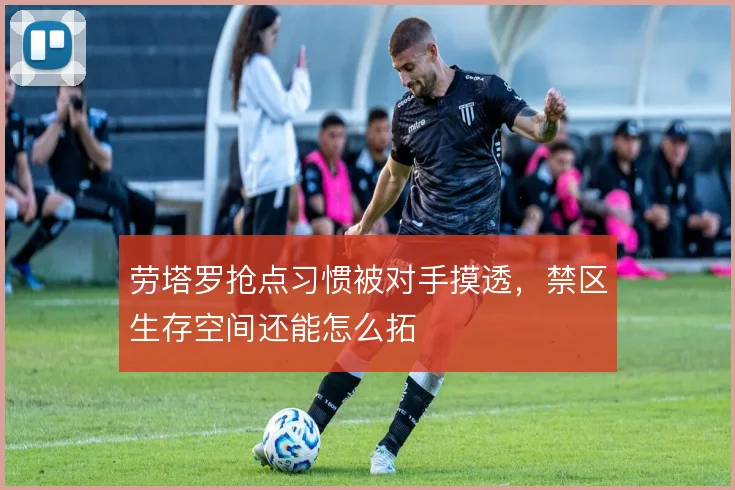 劳塔罗抢点习惯被对手摸透，禁区生存空间还能怎么拓