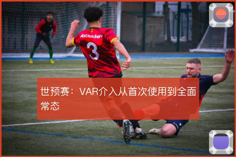 世预赛:VAR介入从首次使用到全面常态