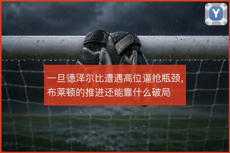 一旦德泽尔比遭遇高位逼抢瓶颈，布莱顿的推进还能靠什么破局