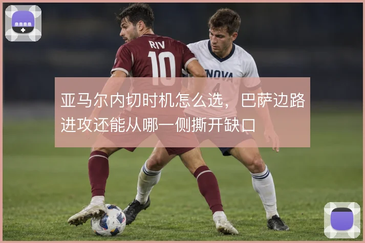 亚马尔内切时机怎么选，巴萨边路进攻还能从哪一侧撕开缺口