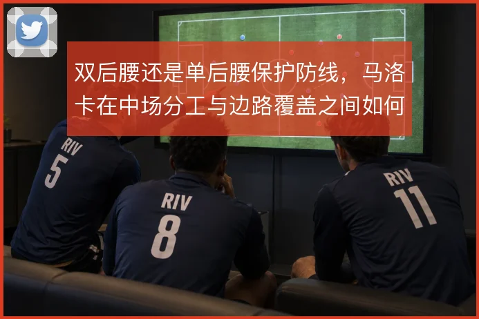 双后腰还是单后腰保护防线，马洛卡在中场分工与边路覆盖之间如何取舍