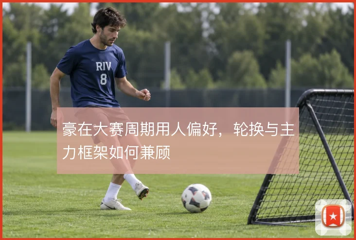 豪在大赛周期用人偏好，轮换与主力框架如何兼顾
