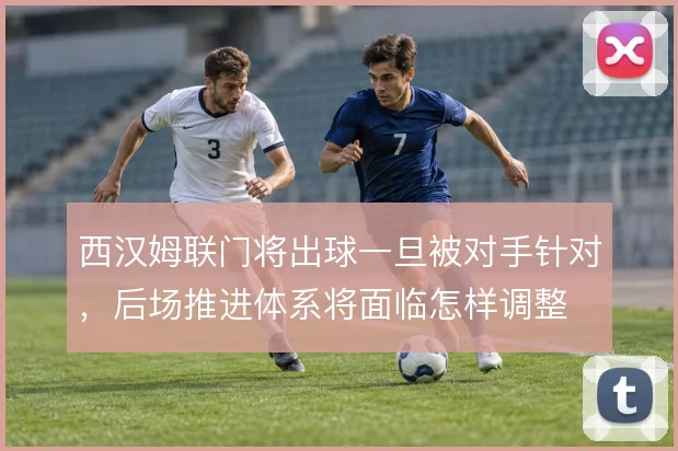 西汉姆联门将出球一旦被对手针对,后场推进体系将面临怎样调整