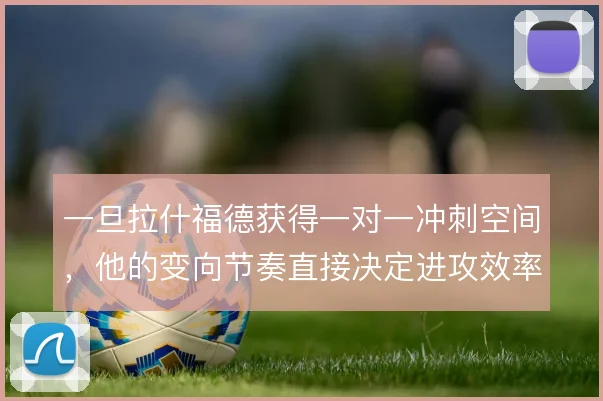 一旦拉什福德获得一对一冲刺空间，他的变向节奏直接决定进攻效率