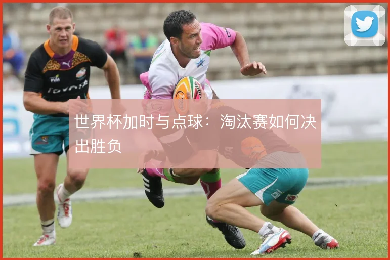 世界杯加时与点球:淘汰赛如何决出胜负