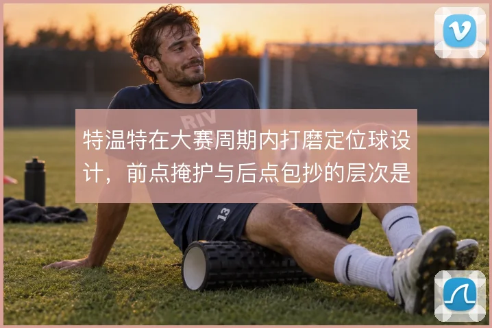 特温特在大赛周期内打磨定位球设计，前点掩护与后点包抄的层次是得分关键