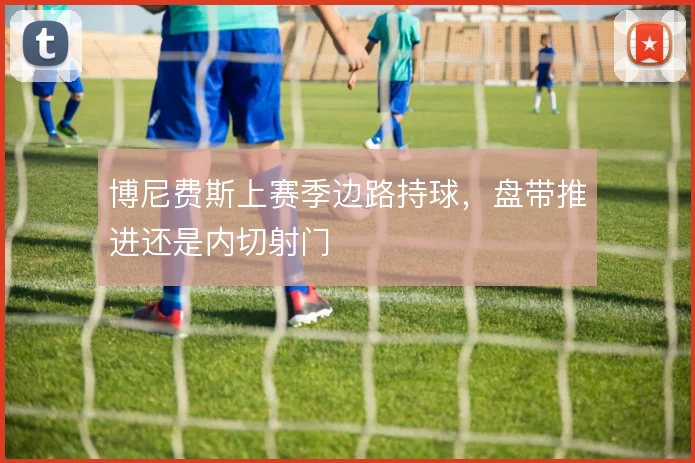 博尼费斯上赛季边路持球，盘带推进还是内切射门