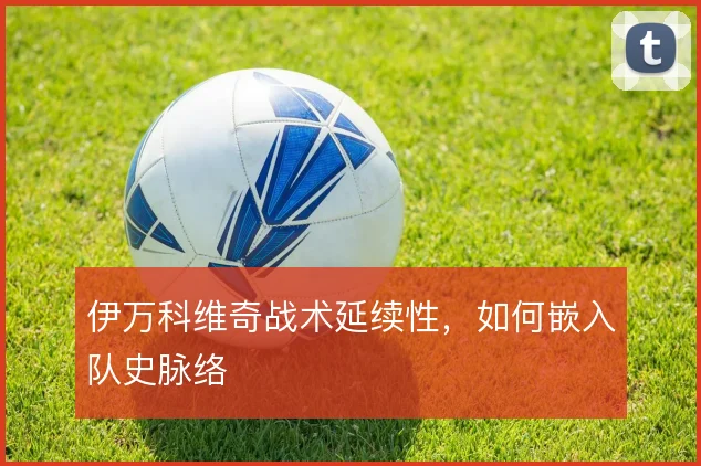 伊万科维奇战术延续性，如何嵌入队史脉络