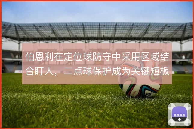 伯恩利在定位球防守中采用区域结合盯人，二点球保护成为关键短板
