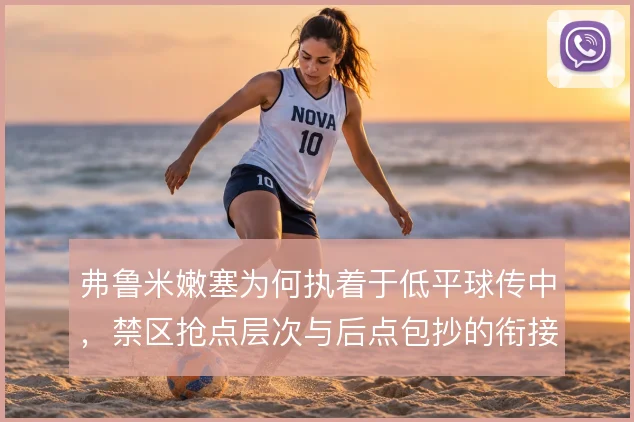 弗鲁米嫩塞为何执着于低平球传中，禁区抢点层次与后点包抄的衔接决定成色