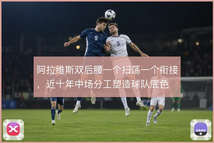 阿拉维斯双后腰一个扫荡一个衔接，近十年中场分工塑造球队底色