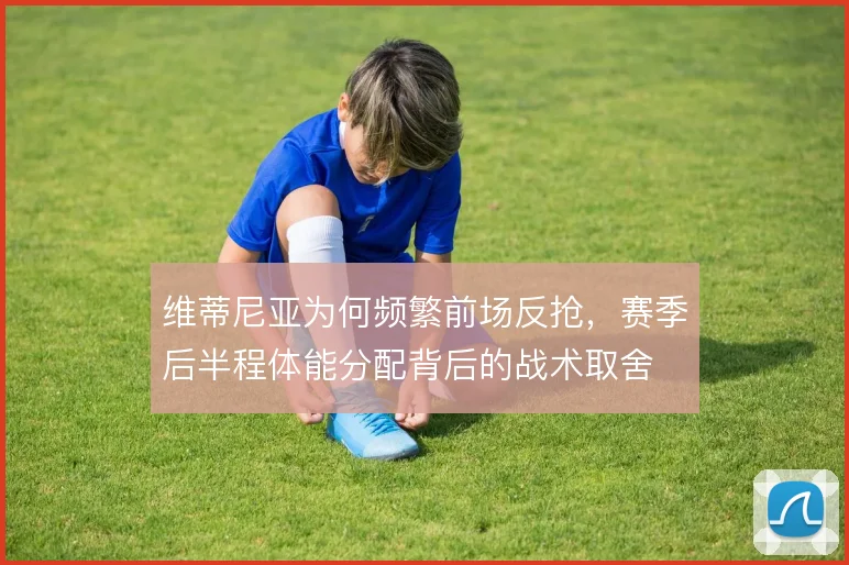 维蒂尼亚为何频繁前场反抢，赛季后半程体能分配背后的战术取舍