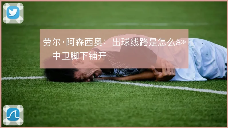 劳尔·阿森西奥：出球线路是怎么从中卫脚下铺开