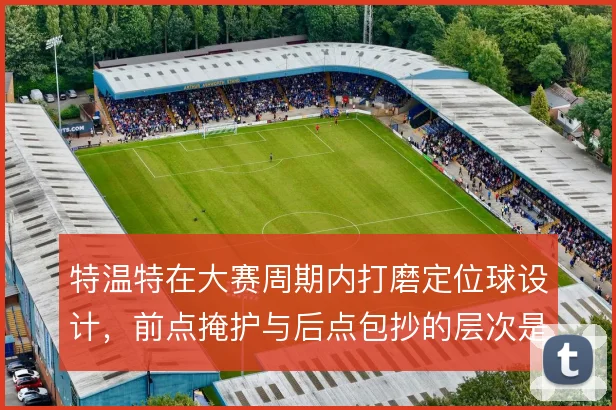 特温特在大赛周期内打磨定位球设计，前点掩护与后点包抄的层次是得分关键