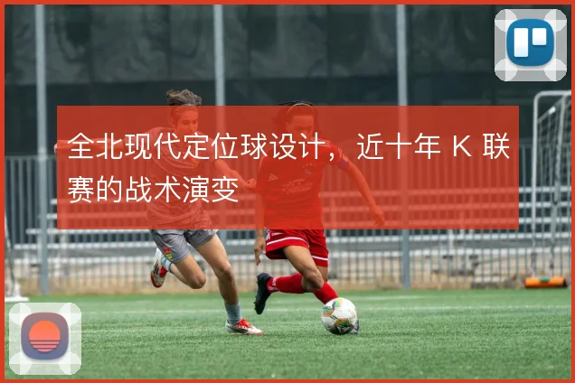 全北现代定位球设计,近十年 K 联赛的战术演变