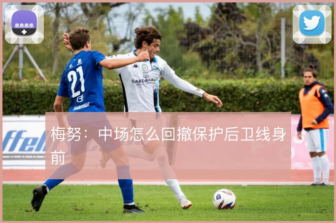 梅努：中场怎么回撤保护后卫线身前