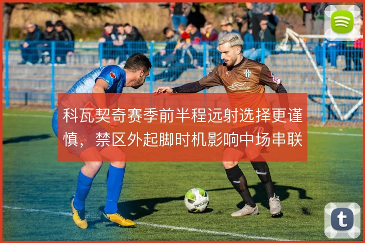 科瓦契奇赛季前半程远射选择更谨慎，禁区外起脚时机影响中场串联节奏