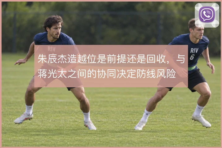 朱辰杰造越位是前提还是回收，与蒋光太之间的协同决定防线风险