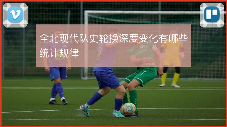 全北现代队史轮换深度变化有哪些统计规律
