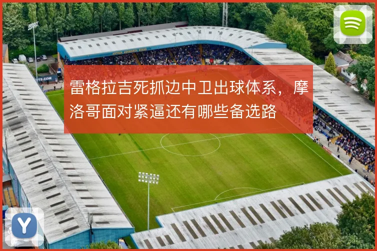 雷格拉吉死抓边中卫出球体系,摩洛哥面对紧逼还有哪些备选路